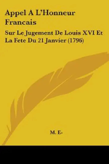 Appel A L'Honneur Francais: Sur Le Jugement De Louis XVI Et La Fete Du 21 Janvier (1796) by M. E-