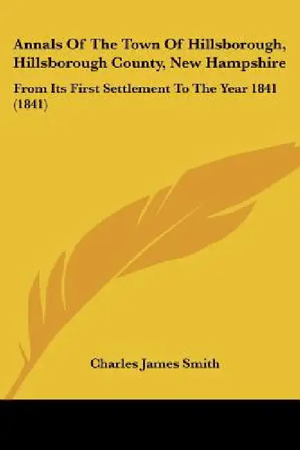Annals Of The Town Of Hillsborough, Hillsborough County, New Hampshire: From Its First Settlement To The Year 1841 (1841) by Charles James Smith