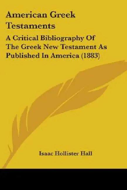 American Greek Testaments: A Critical Bibliography Of The Greek New Testament As Published In America (1883) by Isaac Hollister Hall