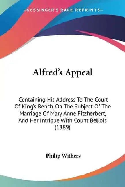 Alfred's Appeal: Containing His Address To The Court Of King's Bench, On The Subject Of The Marriage Of Mary Anne Fitzherbert, And Her by Philip Withers