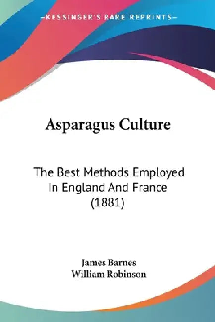 Asparagus Culture: The Best Methods Employed In England And France (1881) by James Barnes, William Robinson