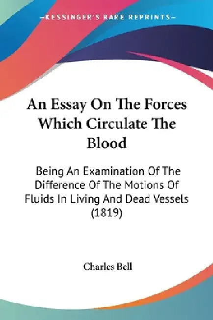 An Essay On The Forces Which Circulate The Blood: Being An Examination Of The Difference Of The Motions Of Fluids In Living And Dead Vessels (1819) by Charles Bell