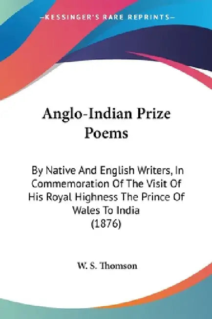 Anglo-Indian Prize Poems: By Native And English Writers, In Commemoration Of The Visit Of His Royal Highness The Prince Of Wales To India (1876) by W. S. Thomson