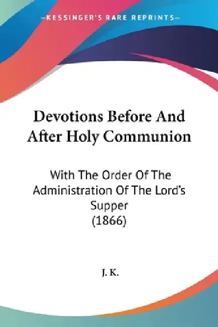 Devotions Before And After Holy Communion: With The Order Of The Administration Of The Lord's Supper (1866) by J. K