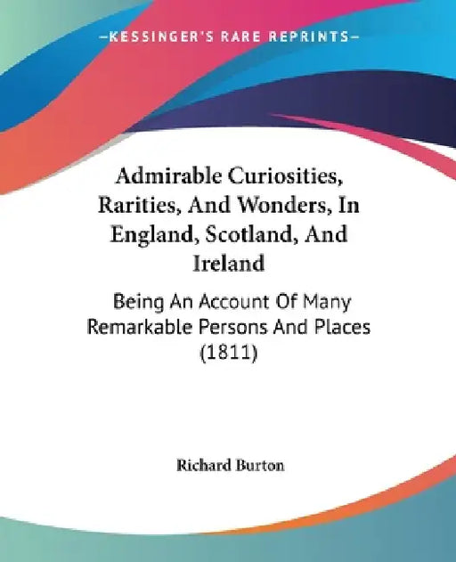Admirable Curiosities, Rarities, And Wonders, In England, Scotland, And Ireland: Being An Account Of Many Remarkable Persons And Places (1811) by Richard Burton