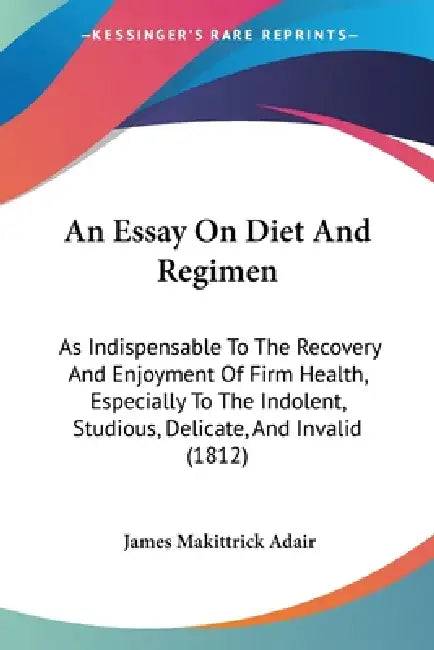 An Essay On Diet And Regimen: As Indispensable To The Recovery And Enjoyment Of Firm Health, Especially To The Indolent, Studious, Delicate, And Inv by James Makittrick Adair