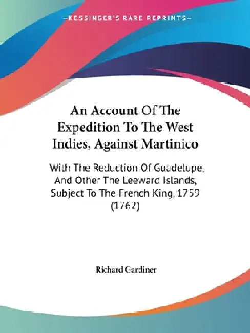 An Account Of The Expedition To The West Indies, Against Martinico: With The Reduction Of Guadelupe, And Other The Leeward Islands, Subject To The Fre by Richard Gardiner