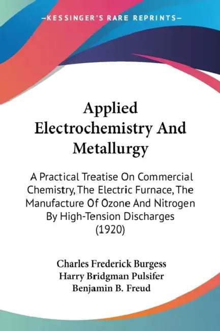 Applied Electrochemistry And Metallurgy: A Practical Treatise On Commercial Chemistry, The Electric Furnace, The Manufacture Of Ozone And Nitrogen By by Charles Frederick Burgess, Harry Bridgman Pulsifer, Benjamin B. Freud