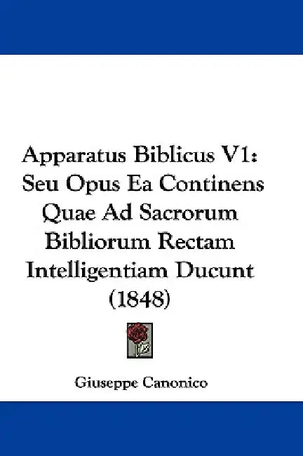 Apparatus Biblicus V1: Seu Opus Ea Continens Quae Ad Sacrorum Bibliorum Rectam Intelligentiam Ducunt (1848) by Giuseppe Canonico