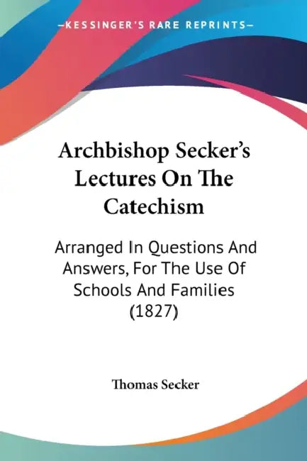 Archbishop Secker's Lectures On The Catechism: Arranged In Questions And Answers, For The Use Of Schools And Families (1827) by Thomas Secker