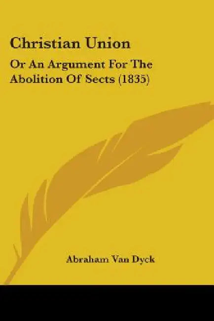 Christian Union: Or An Argument For The Abolition Of Sects (1835) by Abraham Van Dyck