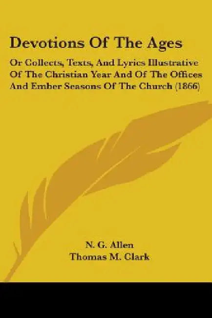 Devotions Of The Ages: Or Collects, Texts, And Lyrics Illustrative Of The Christian Year And Of The Offices And Ember Seasons Of The Church (1866) by N. G. Allen, Thomas M. Clark