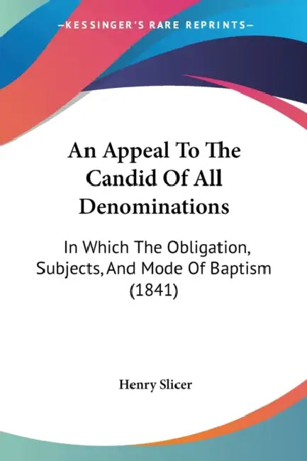 An Appeal To The Candid Of All Denominations: In Which The Obligation, Subjects, And Mode Of Baptism (1841) by Henry Slicer
