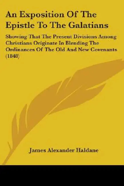 An Exposition Of The Epistle To The Galatians: Showing That The Present Divisions Among Christians Originate In Blending The Ordinances Of The Old And by James Alexander Haldane