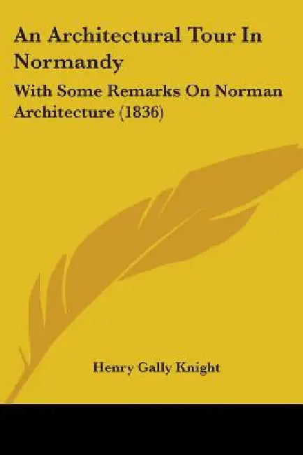 An Architectural Tour In Normandy: With Some Remarks On Norman Architecture (1836) by Henry Gally Knight