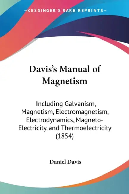 Davis's Manual of Magnetism: Including Galvanism, Magnetism, Electromagnetism, Electrodynamics, Magneto-Electricity, and Thermoelectricity (1854) by Daniel Davis
