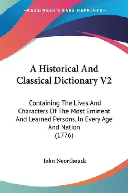 A Historical And Classical Dictionary V2: Containing The Lives And Characters Of The Most Eminent And Learned Persons, In Every Age And Nation (1776) by John Noorthouck