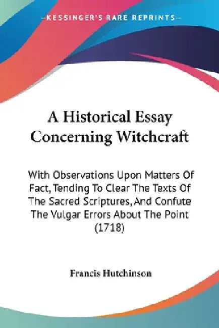 A Historical Essay Concerning Witchcraft: With Observations Upon Matters Of Fact, Tending To Clear The Texts Of The Sacred Scriptures, And Confute The by Francis Hutchinson
