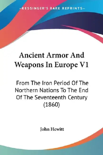 Ancient Armor And Weapons In Europe V1: From The Iron Period Of The Northern Nations To The End Of The Seventeenth Century (1860) by John Hewitt