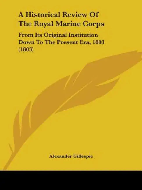 A Historical Review Of The Royal Marine Corps: From Its Original Institution Down To The Present Era, 1803 (1803) by Alexander Gillespie