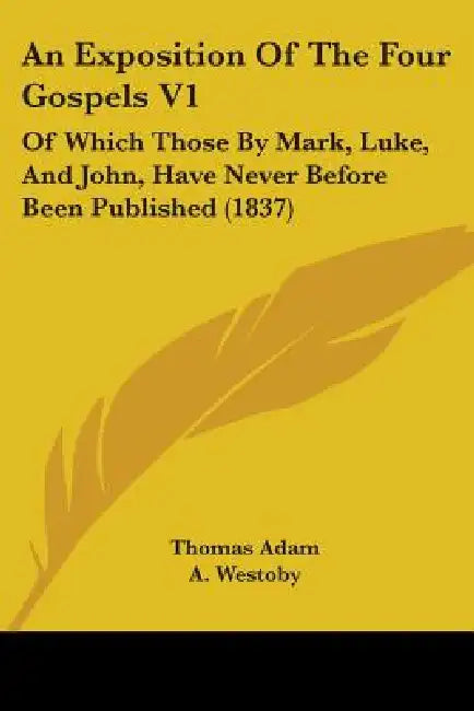 An Exposition Of The Four Gospels V1: Of Which Those By Mark, Luke, And John, Have Never Before Been Published (1837) by Thomas Adam, A. Westoby
