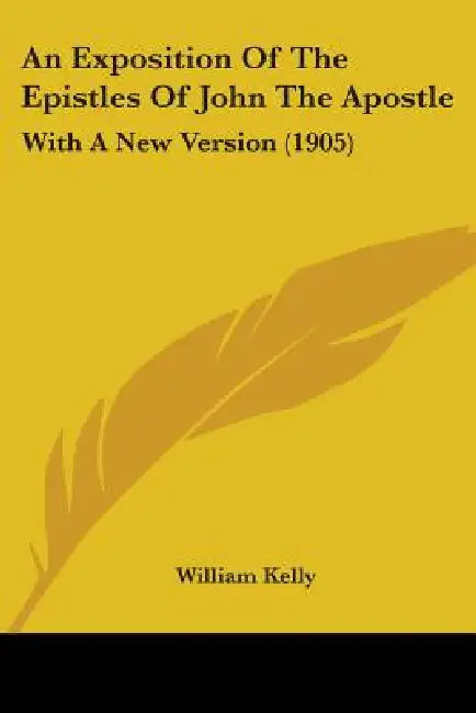 An Exposition Of The Epistles Of John The Apostle: With A New Version (1905) by William Kelly