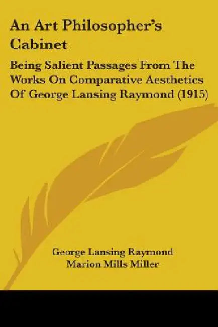 An Art Philosopher's Cabinet: Being Salient Passages From The Works On Comparative Aesthetics Of George Lansing Raymond (1915) by George Lansing Raymond, Marion Mills Miller