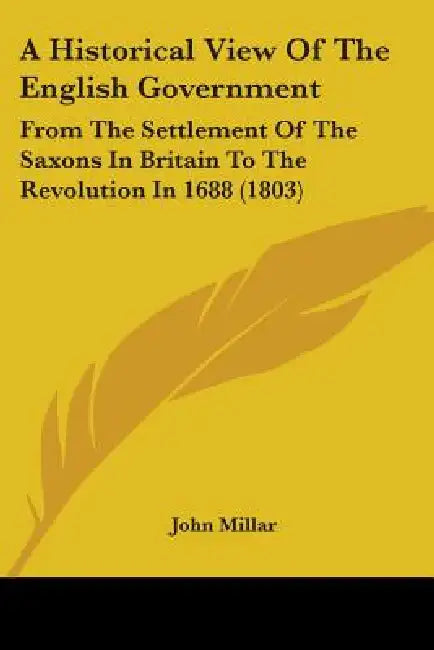 A Historical View Of The English Government: From The Settlement Of The Saxons In Britain To The Revolution In 1688 (1803) by John Millar