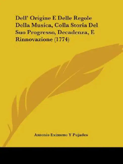 Dell' Origine E Delle Regole Della Musica, Colla Storia Del Suo Progresso, Decadenza, E Rinnovazione (1774) by Antonio Eximeno Y Pujades