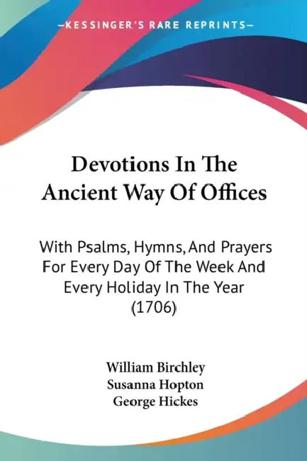 Devotions In The Ancient Way Of Offices: With Psalms, Hymns, And Prayers For Every Day Of The Week And Every Holiday In The Year (1706) by William Birchley, Susanna Hopton, George Hickes