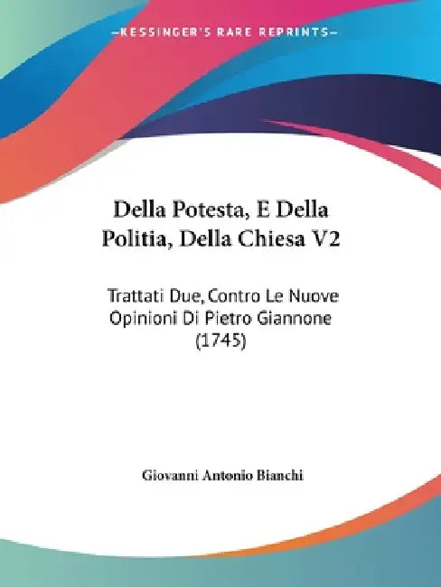 Della Potesta, E Della Politia, Della Chiesa V2: Trattati Due, Contro Le Nuove Opinioni Di Pietro Giannone (1745) by Giovanni Antonio Bianchi
