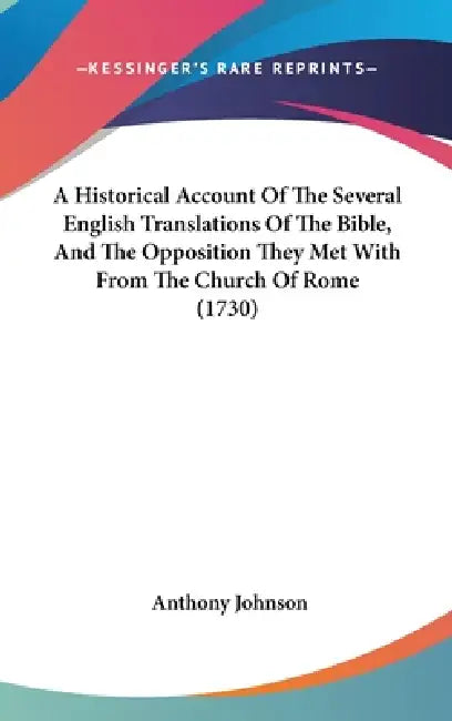 A Historical Account Of The Several English Translations Of The Bible, And The Opposition They Met With From The Church Of Rome (1730) by Anthony Johnson