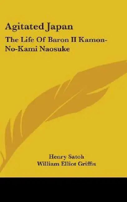 Agitated Japan: The Life Of Baron II Kamon-No-Kami Naosuke: Based On The Kaikoku Shimatsu Of Shimada Saburo (1896) by Henry Satoh, William Elliot Griffis