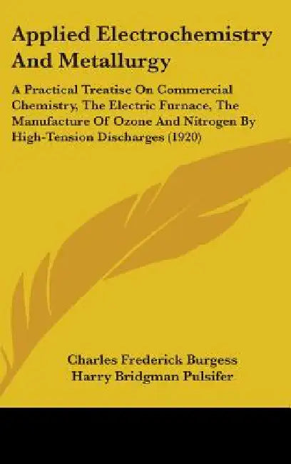 Applied Electrochemistry And Metallurgy: A Practical Treatise On Commercial Chemistry, The Electric Furnace, The Manufacture Of Ozone And Nitrogen By by Charles Frederick Burgess, Harry Bridgman Pulsifer, Benjamin B. Freud