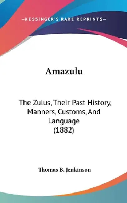 Amazulu: The Zulus, Their Past History, Manners, Customs, And Language (1882) by Thomas B. Jenkinson