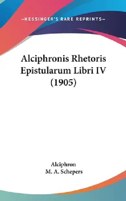 Alciphronis Rhetoris Epistularum Libri IV (1905) by Alciphron, M. A. Schepers