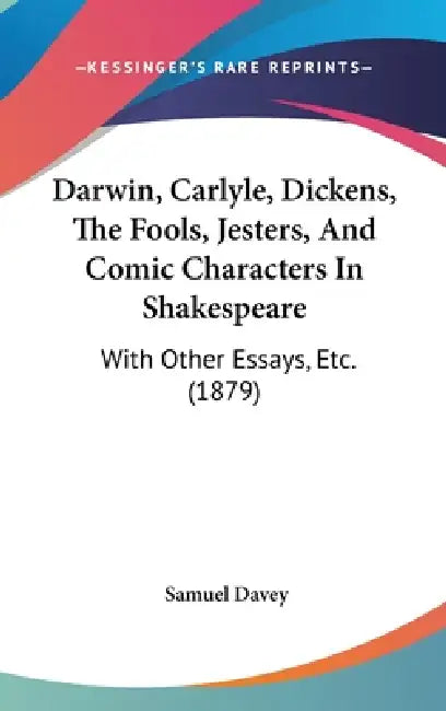 Darwin, Carlyle, Dickens, The Fools, Jesters, And Comic Characters In Shakespeare: With Other Essays, Etc. (1879) by Samuel Davey