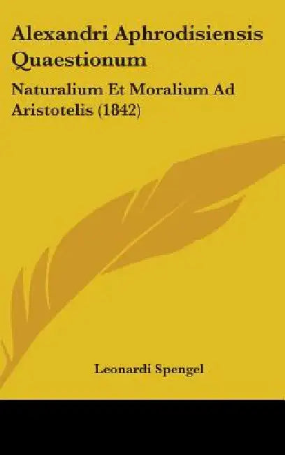 Alexandri Aphrodisiensis Quaestionum: Naturalium Et Moralium Ad Aristotelis (1842) by Leonardi Spengel