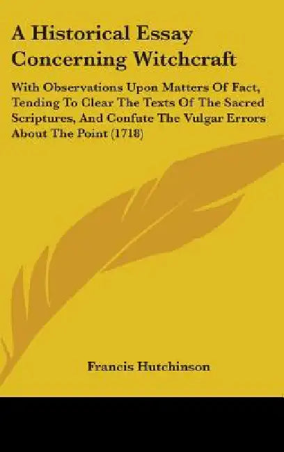 A Historical Essay Concerning Witchcraft: With Observations Upon Matters Of Fact, Tending To Clear The Texts Of The Sacred Scriptures, And Confute The by Francis Hutchinson