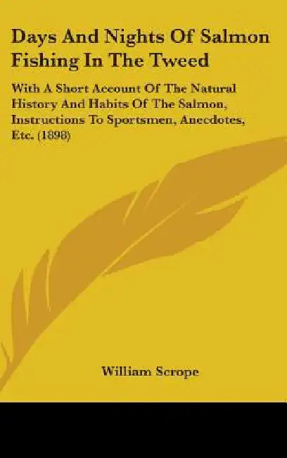 Days And Nights Of Salmon Fishing In The Tweed: With A Short Account Of The Natural History And Habits Of The Salmon, Instructions To Sportsmen, Anecd by William Scrope