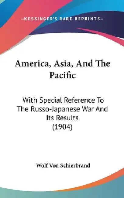 America, Asia, And The Pacific: With Special Reference To The Russo-Japanese War And Its Results (1904) by Wolf Von Schierbrand