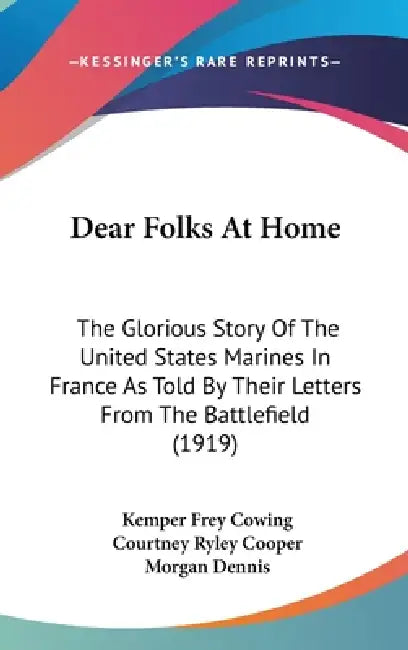 Dear Folks At Home: The Glorious Story Of The United States Marines In France As Told By Their Letters From The Battlefield (1919) by Kemper Frey Cowing, Courtney Ryley Cooper, Morgan Dennis