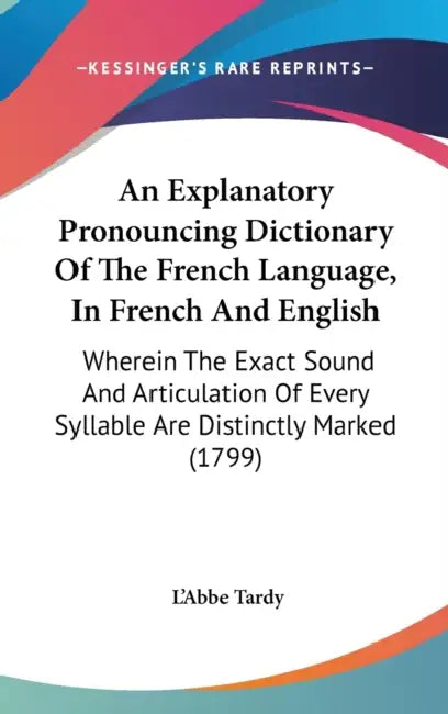 An Explanatory Pronouncing Dictionary Of The French Language, In French And English: Wherein The Exact Sound And Articulation Of Every Syllable Are Di by L'Abbe Tardy