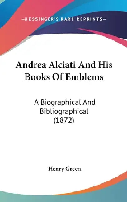 Andrea Alciati And His Books Of Emblems: A Biographical And Bibliographical (1872) by Henry Green