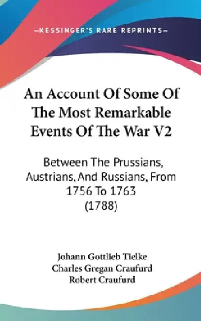 An Account Of Some Of The Most Remarkable Events Of The War V2: Between The Prussians, Austrians, And Russians, From 1756 To 1763 (1788) by Johann Gottlieb Tielke, Charles Gregan Craufurd, Robert Craufurd