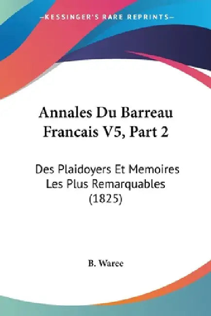Annales Du Barreau Francais V5, Part 2: Des Plaidoyers Et Memoires Les Plus Remarquables (1825) by B. Waree