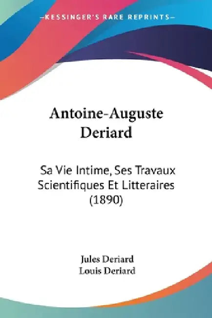 Antoine-Auguste Deriard: Sa Vie Intime, Ses Travaux Scientifiques Et Litteraires (1890) by Jules Deriard, Louis Deriard