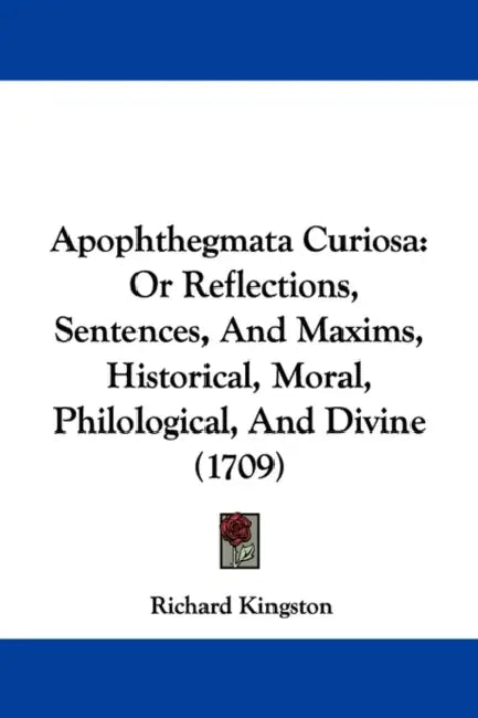 Apophthegmata Curiosa: Or Reflections, Sentences, And Maxims, Historical, Moral, Philological, And Divine (1709) by Richard Kingston