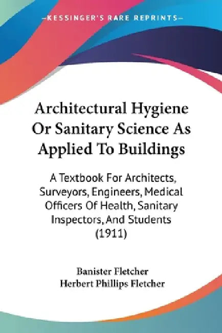 Architectural Hygiene Or Sanitary Science As Applied To Buildings: A Textbook For Architects, Surveyors, Engineers, Medical Officers Of Health, Sanita by Banister Fletcher, Herbert Phillips Fletcher