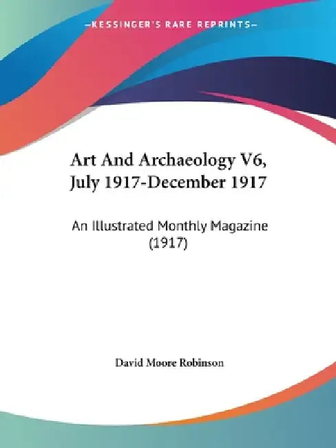 Art And Archaeology V6, July 1917-December 1917: An Illustrated Monthly Magazine (1917) by David Moore Robinson